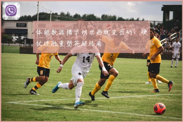 体能数据揭示切尔西蜕变密码，硬仗连胜重塑英超格局