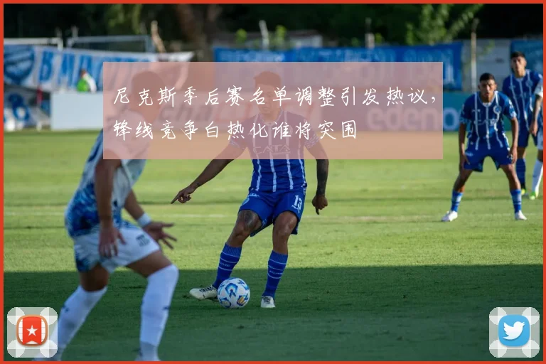 尼克斯季后赛名单调整引发热议，锋线竞争白热化谁将突围