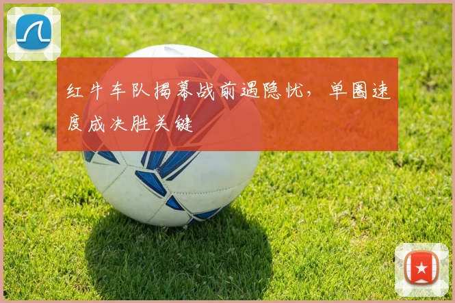 红牛车队揭幕战前遇隐忧，单圈速度成决胜关键