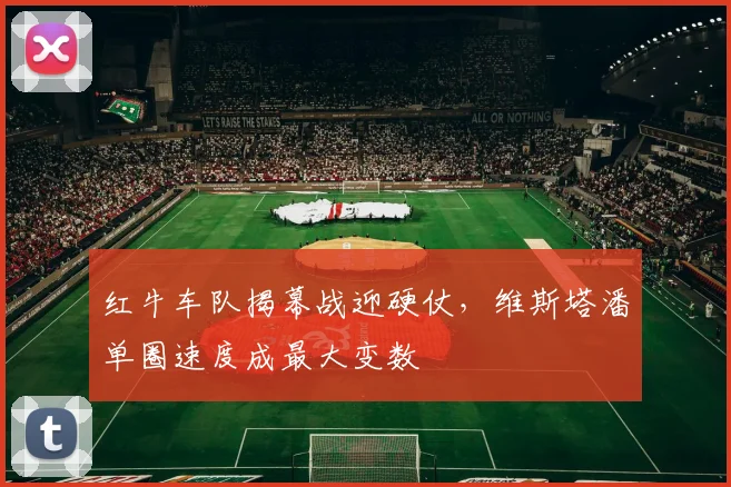 红牛车队揭幕战迎硬仗，维斯塔潘单圈速度成最大变数