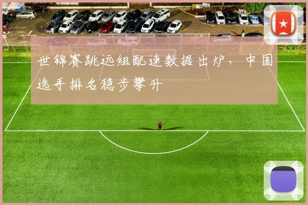世锦赛跳远组配速数据出炉，中国选手排名稳步攀升