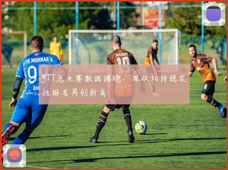 WTT总决赛数据揭晓，混双相持稳定性排名再创新高