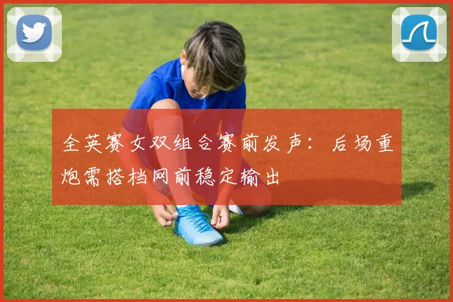 全英赛女双组合赛前发声:后场重炮需搭档网前稳定输出
