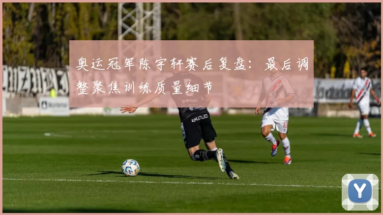 奥运冠军陈宇轩赛后复盘：最后调整聚焦训练质量细节