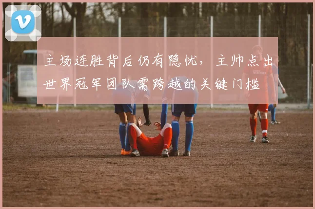 主场连胜背后仍有隐忧，主帅点出世界冠军团队需跨越的关键门槛
