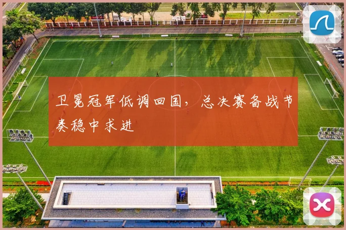卫冕冠军低调回国，总决赛备战节奏稳中求进