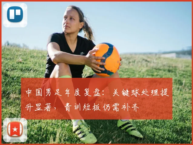 中国男足年度复盘：关键球处理提升显著，青训短板仍需补齐