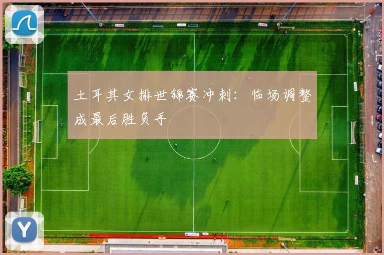 土耳其女排世锦赛冲刺：临场调整成最后胜负手
