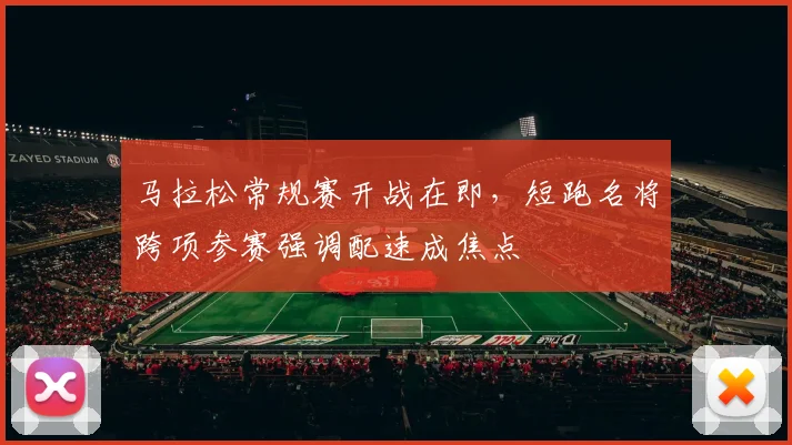 马拉松常规赛开战在即，短跑名将跨项参赛强调配速成焦点