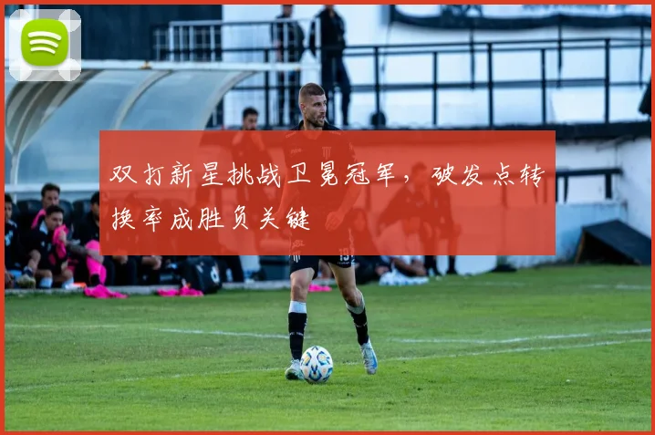 双打新星挑战卫冕冠军，破发点转换率成胜负关键