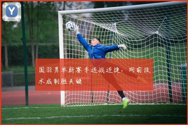 国羽男单新赛季连战连捷，网前技术成制胜关键