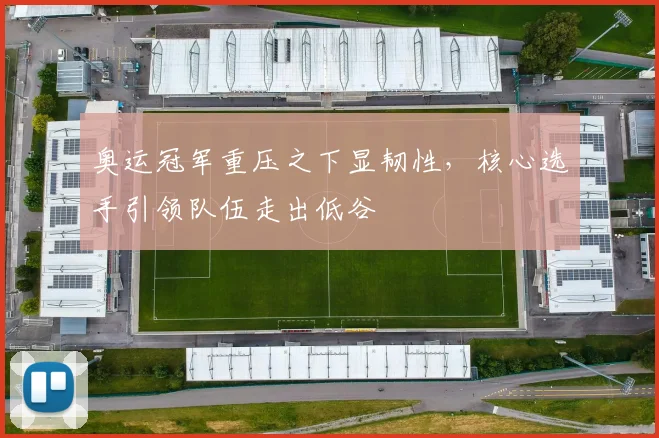 奥运冠军重压之下显韧性，核心选手引领队伍走出低谷