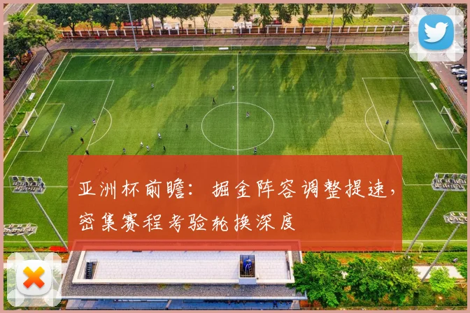 亚洲杯前瞻：掘金阵容调整提速，密集赛程考验轮换深度