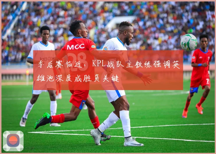 季后赛临近，KPL战队主教练强调英雄池深度成胜负关键