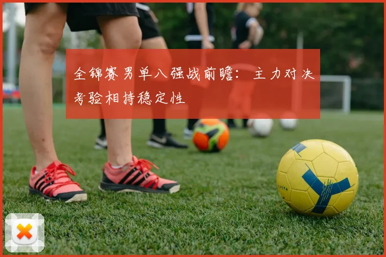 全锦赛男单八强战前瞻：主力对决考验相持稳定性