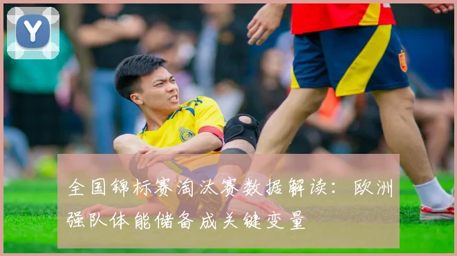 全国锦标赛淘汰赛数据解读：欧洲强队体能储备成关键变量