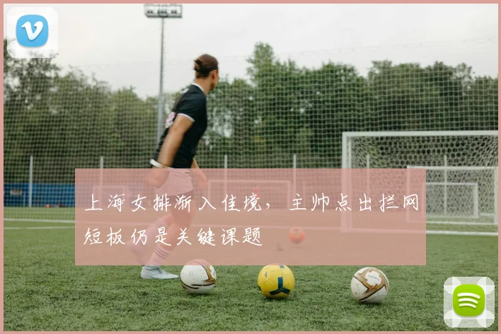 上海女排渐入佳境，主帅点出拦网短板仍是关键课题
