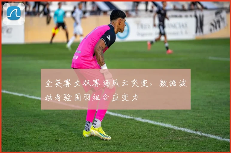 全英赛女双赛场风云突变，数据波动考验国羽组合应变力