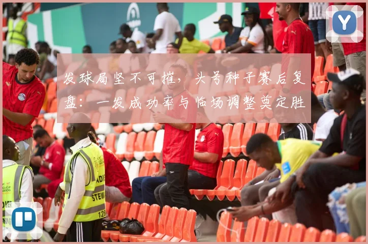 发球局坚不可摧，头号种子赛后复盘：一发成功率与临场调整奠定胜局