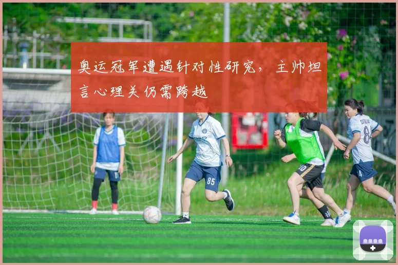 奥运冠军遭遇针对性研究，主帅坦言心理关仍需跨越
