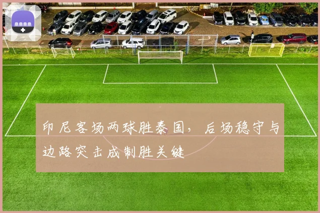印尼客场两球胜泰国，后场稳守与边路突击成制胜关键