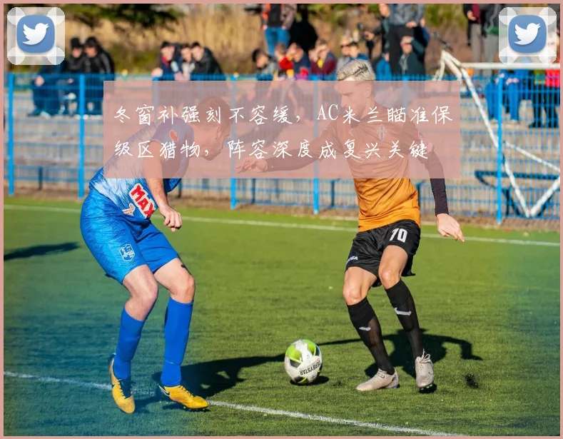冬窗补强刻不容缓，AC米兰瞄准保级区猎物，阵容深度成复兴关键