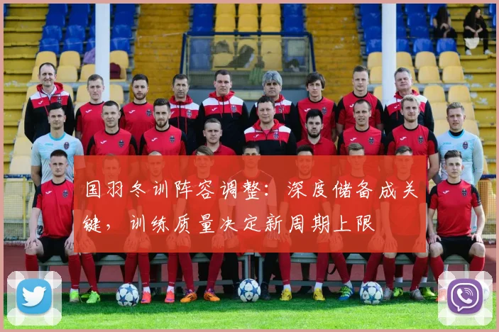 国羽冬训阵容调整：深度储备成关键，训练质量决定新周期上限