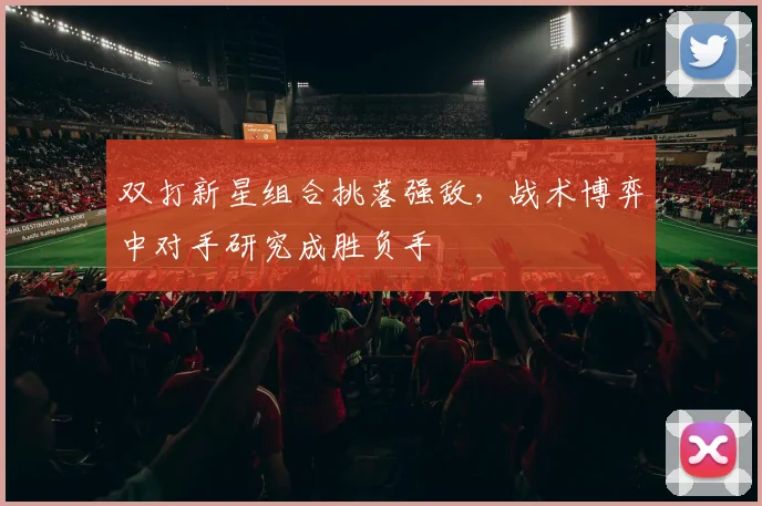 双打新星组合挑落强敌，战术博弈中对手研究成胜负手