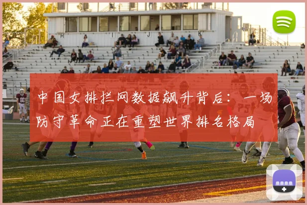 中国女排拦网数据飙升背后：一场防守革命正在重塑世界排名格局