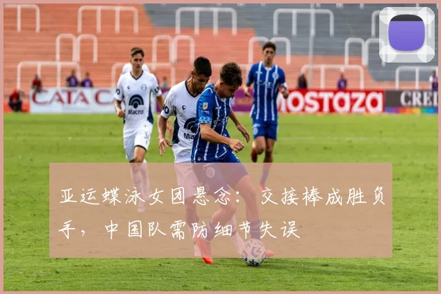 亚运蝶泳女团悬念：交接棒成胜负手，中国队需防细节失误
