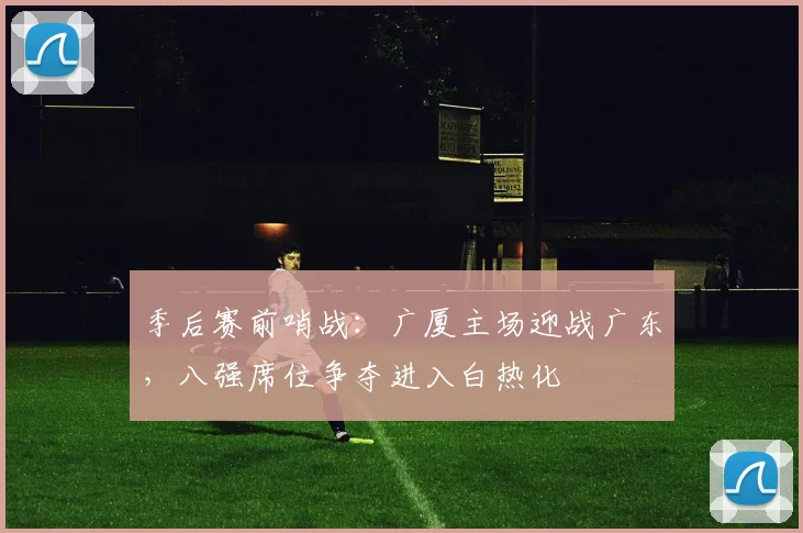 季后赛前哨战：广厦主场迎战广东，八强席位争夺进入白热化