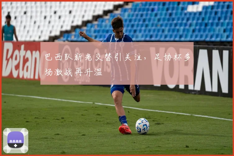 巴西队新老交替引关注，足协杯多场激战再升温