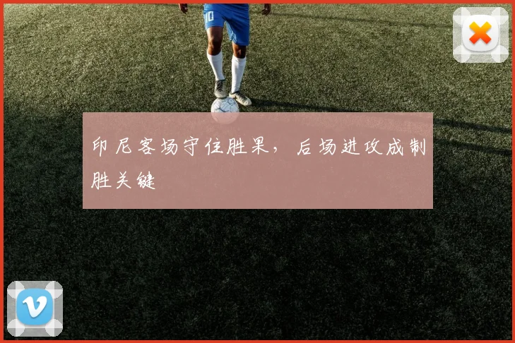 印尼客场守住胜果，后场进攻成制胜关键