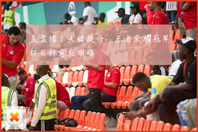 复盘揭示关键提升，王者荣耀冠军杯目标愈发明确