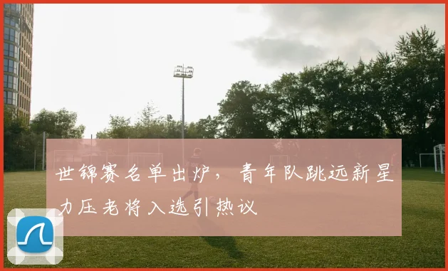 世锦赛名单出炉，青年队跳远新星力压老将入选引热议