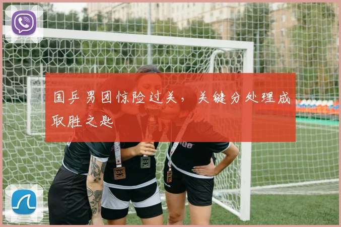 国乒男团惊险过关，关键分处理成取胜之匙