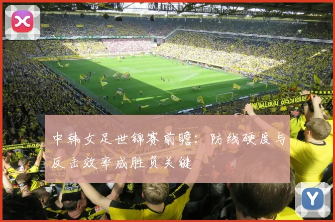 中韩女足世锦赛前瞻：防线硬度与反击效率成胜负关键
