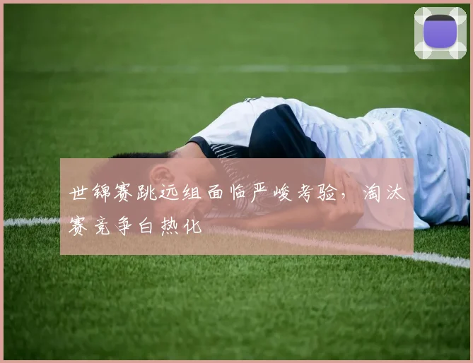 世锦赛跳远组面临严峻考验，淘汰赛竞争白热化