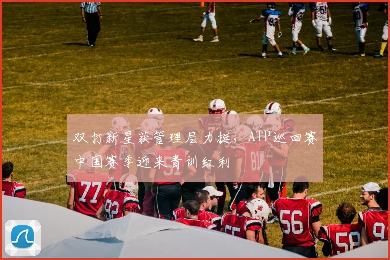 双打新星获管理层力挺，ATP巡回赛中国赛季迎来青训红利