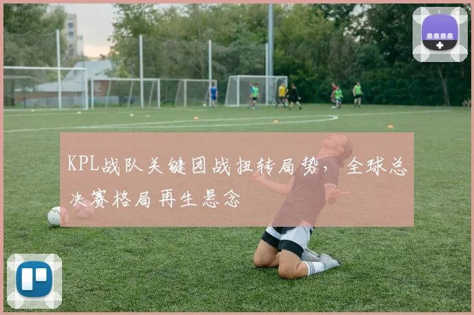 KPL战队关键团战扭转局势，全球总决赛格局再生悬念