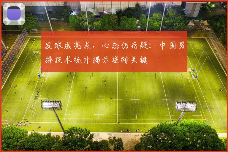 发球成亮点，心态仍存疑：中国男排技术统计揭示逆转关键