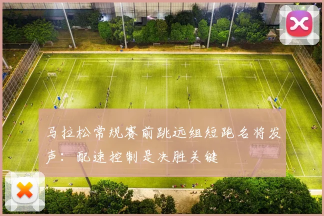 马拉松常规赛前跳远组短跑名将发声：配速控制是决胜关键