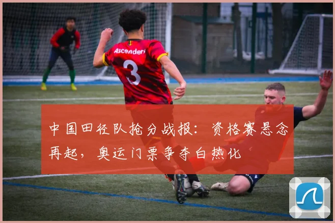中国田径队抢分战报：资格赛悬念再起，奥运门票争夺白热化