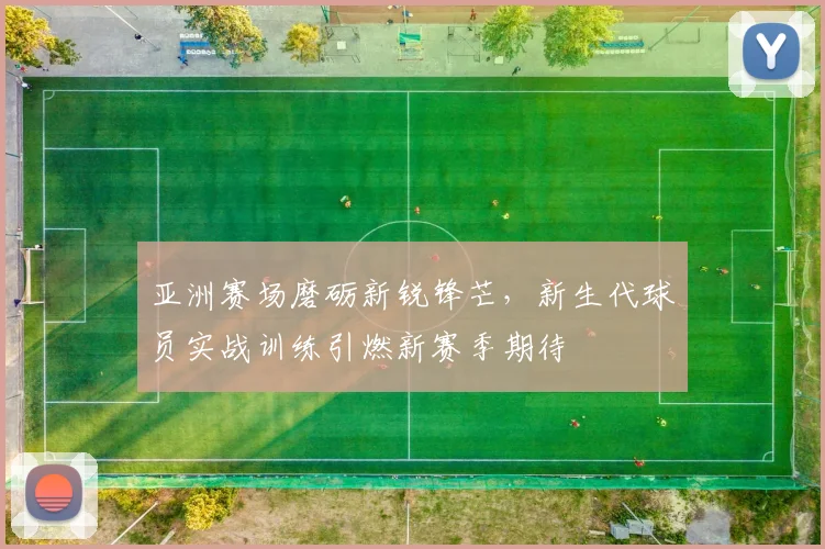 亚洲赛场磨砺新锐锋芒，新生代球员实战训练引燃新赛季期待